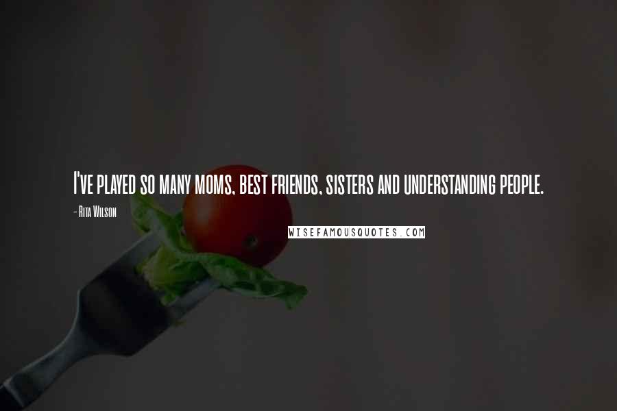 Rita Wilson Quotes: I've played so many moms, best friends, sisters and understanding people.