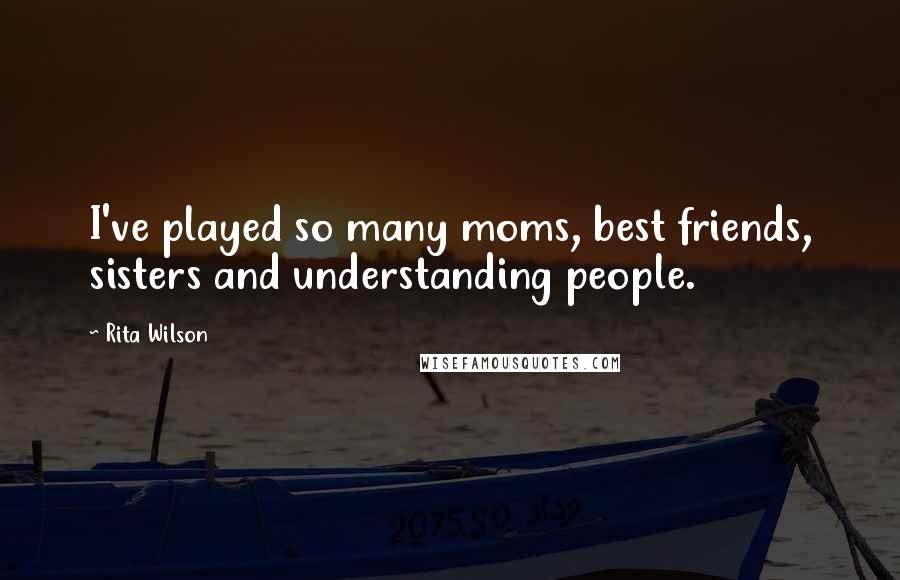 Rita Wilson Quotes: I've played so many moms, best friends, sisters and understanding people.
