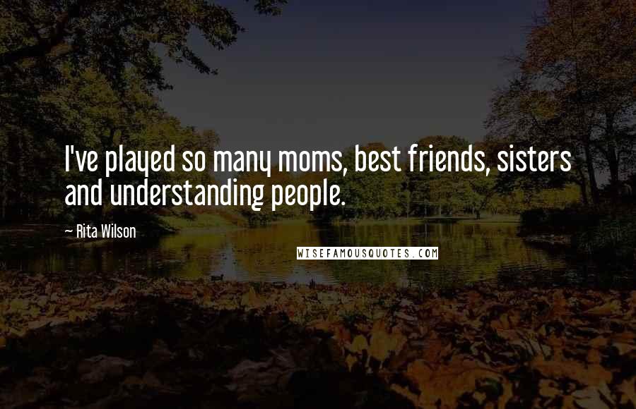 Rita Wilson Quotes: I've played so many moms, best friends, sisters and understanding people.