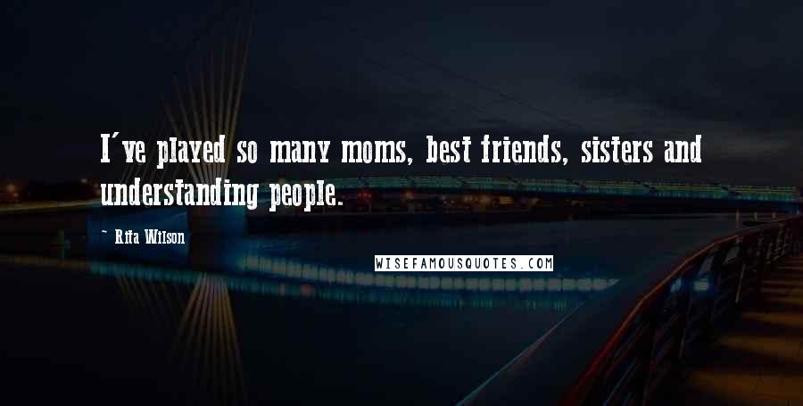 Rita Wilson Quotes: I've played so many moms, best friends, sisters and understanding people.