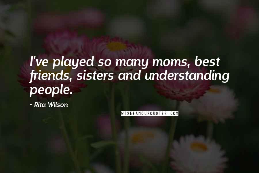 Rita Wilson Quotes: I've played so many moms, best friends, sisters and understanding people.