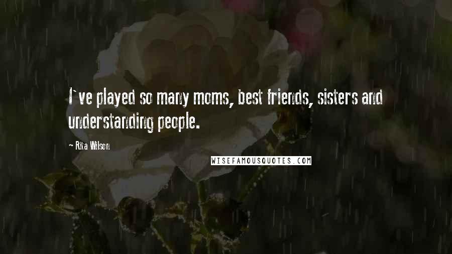 Rita Wilson Quotes: I've played so many moms, best friends, sisters and understanding people.