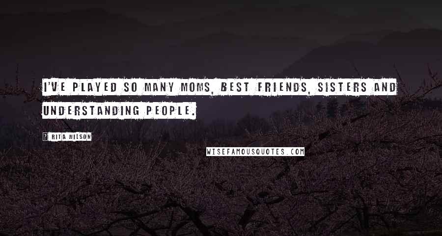 Rita Wilson Quotes: I've played so many moms, best friends, sisters and understanding people.