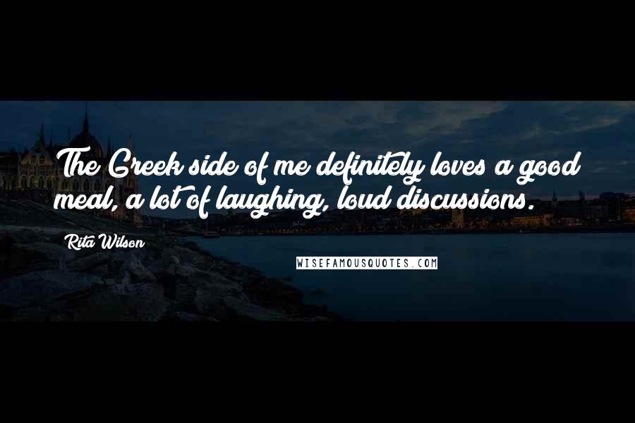 Rita Wilson Quotes: The Greek side of me definitely loves a good meal, a lot of laughing, loud discussions.