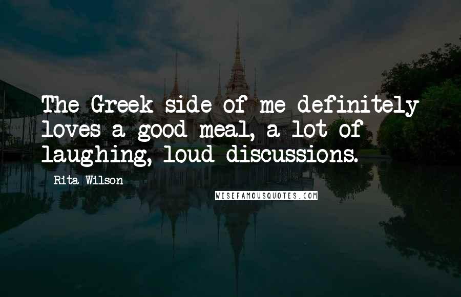 Rita Wilson Quotes: The Greek side of me definitely loves a good meal, a lot of laughing, loud discussions.