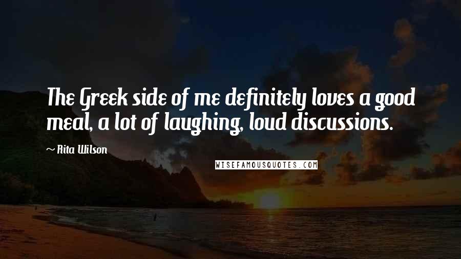 Rita Wilson Quotes: The Greek side of me definitely loves a good meal, a lot of laughing, loud discussions.