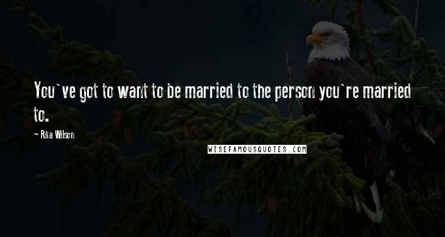 Rita Wilson Quotes: You've got to want to be married to the person you're married to.