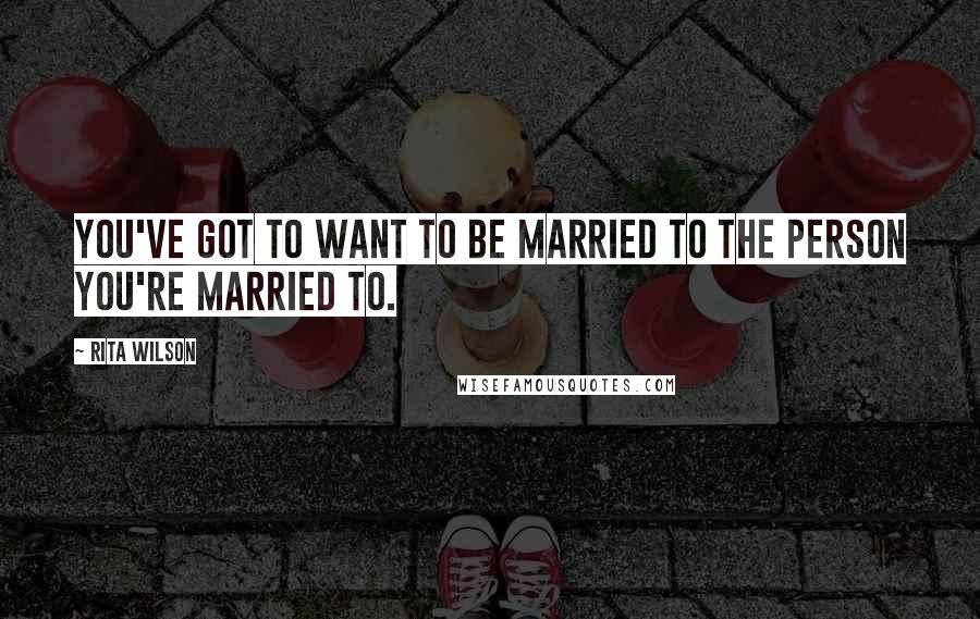Rita Wilson Quotes: You've got to want to be married to the person you're married to.