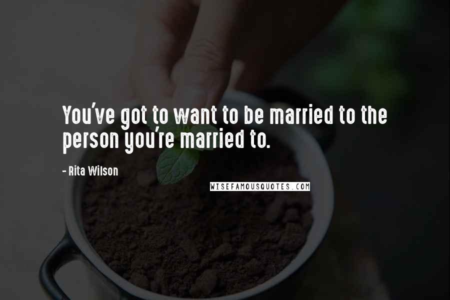 Rita Wilson Quotes: You've got to want to be married to the person you're married to.