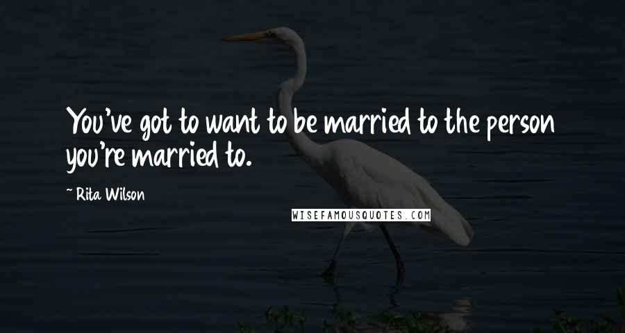 Rita Wilson Quotes: You've got to want to be married to the person you're married to.