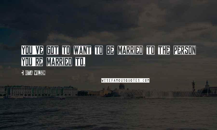 Rita Wilson Quotes: You've got to want to be married to the person you're married to.