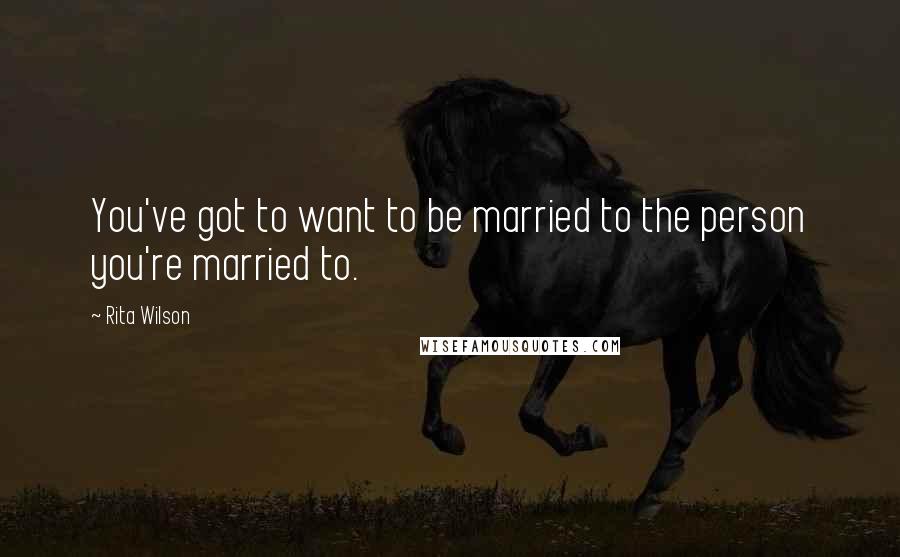 Rita Wilson Quotes: You've got to want to be married to the person you're married to.