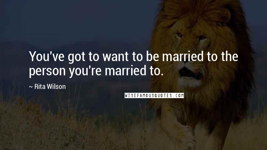 Rita Wilson Quotes: You've got to want to be married to the person you're married to.