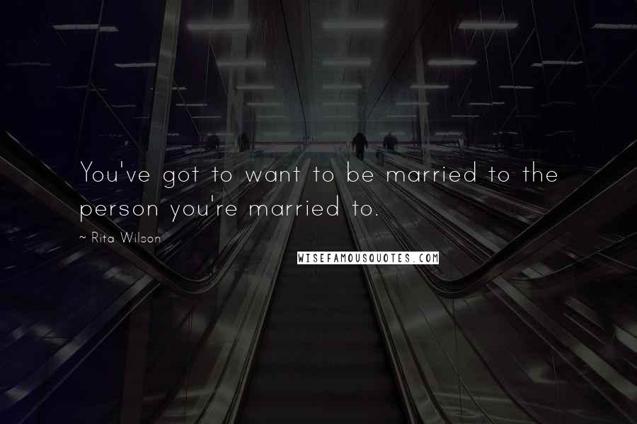 Rita Wilson Quotes: You've got to want to be married to the person you're married to.