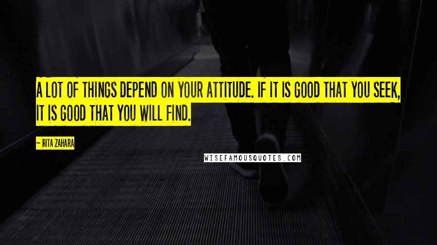Rita Zahara Quotes: A lot of things depend on your attitude. If it is good that you seek, it is good that you will find.