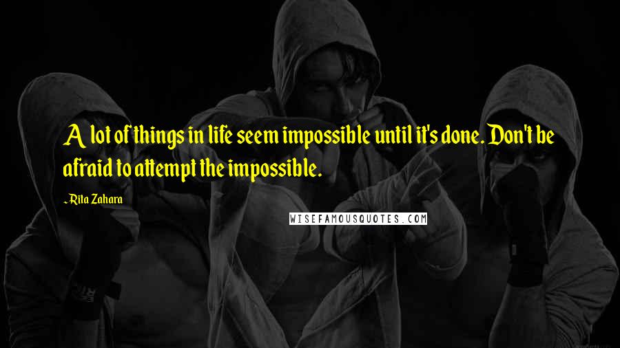 Rita Zahara Quotes: A lot of things in life seem impossible until it's done. Don't be afraid to attempt the impossible.