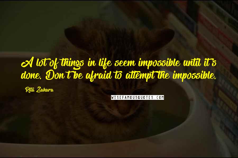 Rita Zahara Quotes: A lot of things in life seem impossible until it's done. Don't be afraid to attempt the impossible.