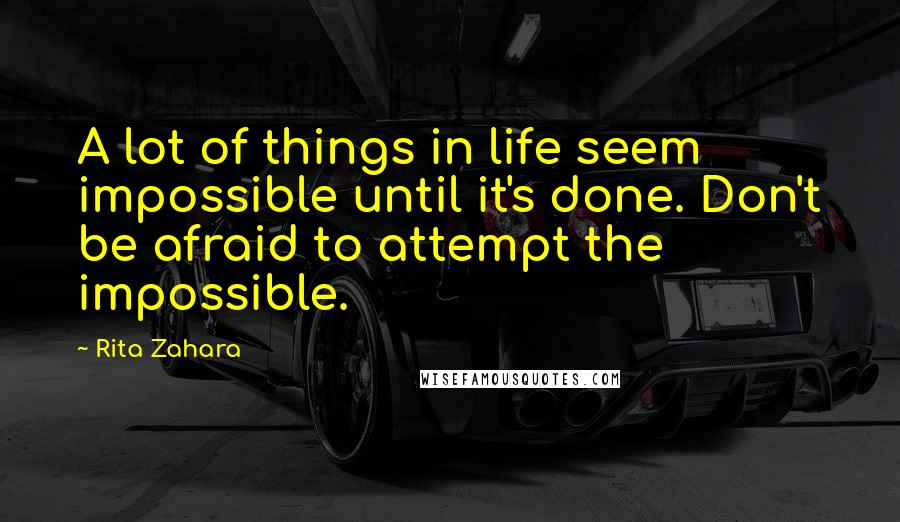 Rita Zahara Quotes: A lot of things in life seem impossible until it's done. Don't be afraid to attempt the impossible.