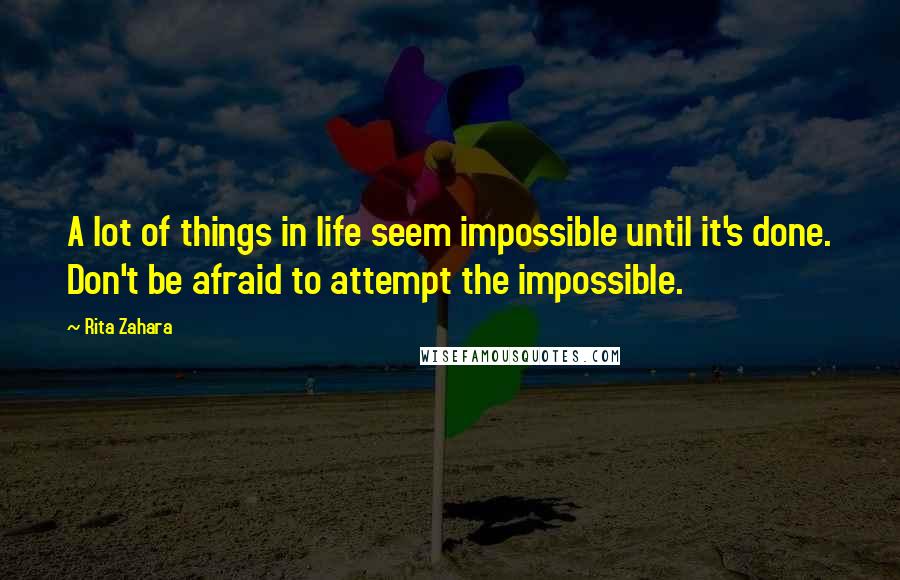 Rita Zahara Quotes: A lot of things in life seem impossible until it's done. Don't be afraid to attempt the impossible.