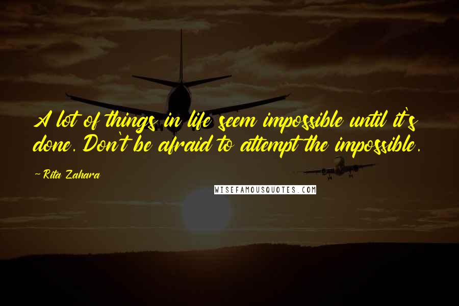 Rita Zahara Quotes: A lot of things in life seem impossible until it's done. Don't be afraid to attempt the impossible.