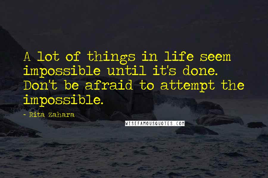 Rita Zahara Quotes: A lot of things in life seem impossible until it's done. Don't be afraid to attempt the impossible.