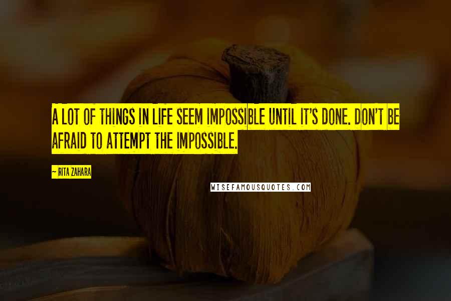 Rita Zahara Quotes: A lot of things in life seem impossible until it's done. Don't be afraid to attempt the impossible.