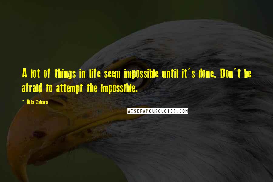 Rita Zahara Quotes: A lot of things in life seem impossible until it's done. Don't be afraid to attempt the impossible.