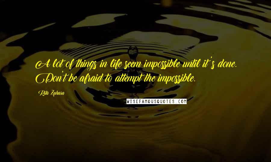 Rita Zahara Quotes: A lot of things in life seem impossible until it's done. Don't be afraid to attempt the impossible.