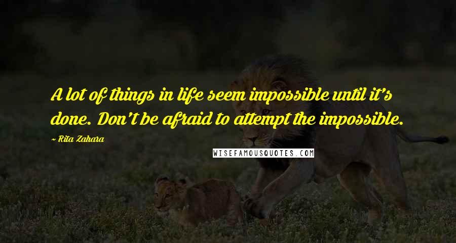 Rita Zahara Quotes: A lot of things in life seem impossible until it's done. Don't be afraid to attempt the impossible.