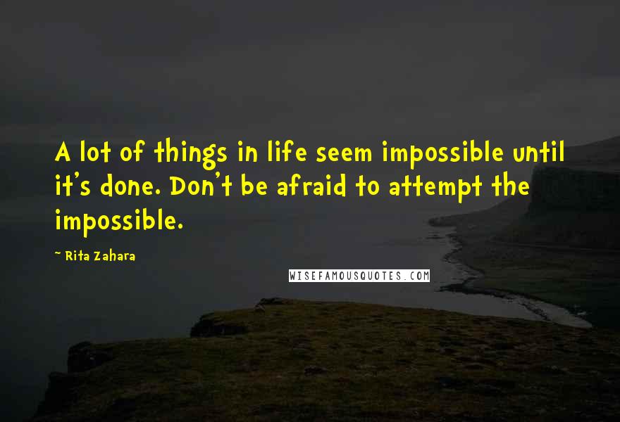 Rita Zahara Quotes: A lot of things in life seem impossible until it's done. Don't be afraid to attempt the impossible.