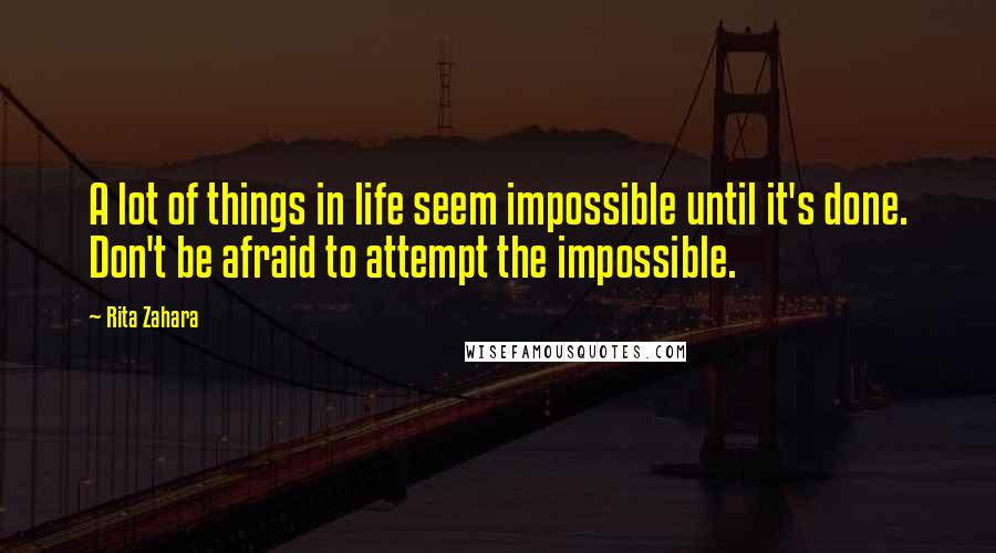 Rita Zahara Quotes: A lot of things in life seem impossible until it's done. Don't be afraid to attempt the impossible.