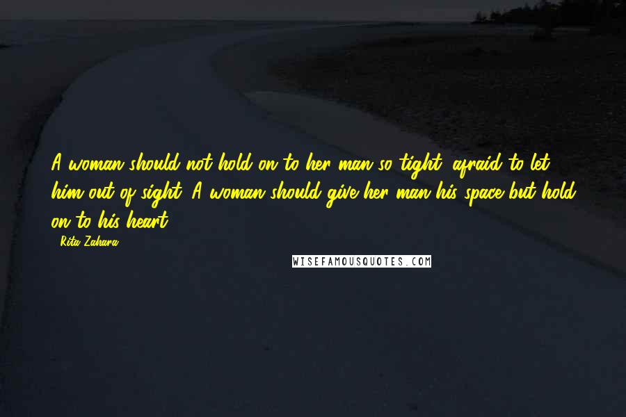 Rita Zahara Quotes: A woman should not hold on to her man so tight, afraid to let him out of sight. A woman should give her man his space but hold on to his heart