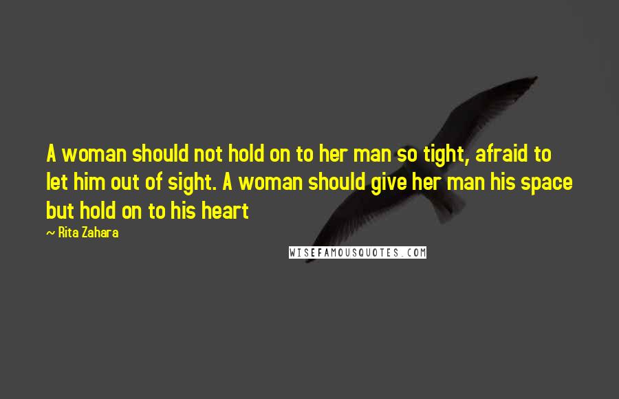 Rita Zahara Quotes: A woman should not hold on to her man so tight, afraid to let him out of sight. A woman should give her man his space but hold on to his heart
