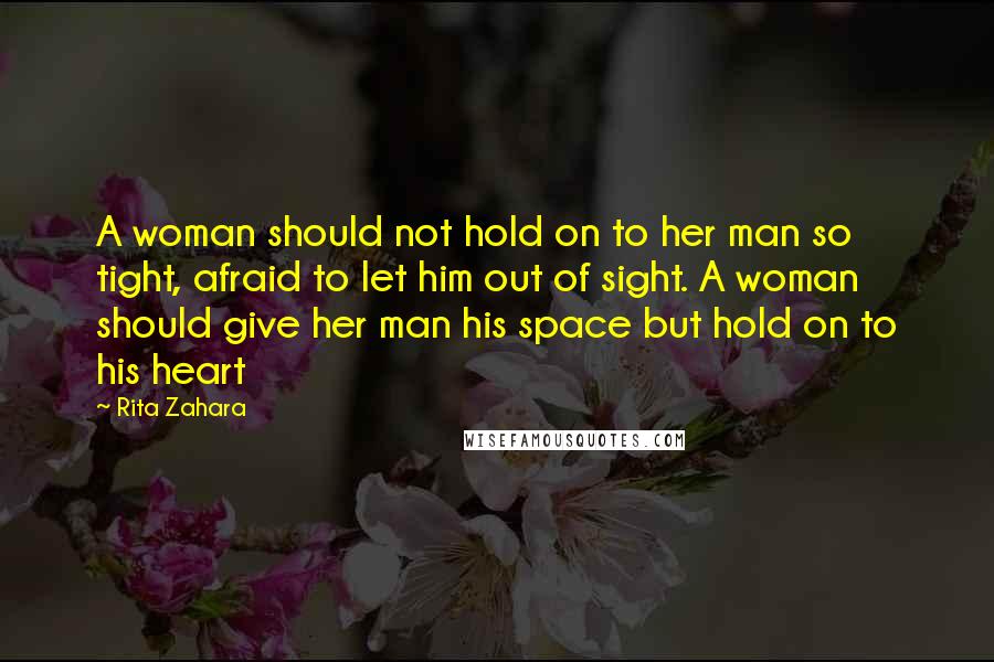 Rita Zahara Quotes: A woman should not hold on to her man so tight, afraid to let him out of sight. A woman should give her man his space but hold on to his heart