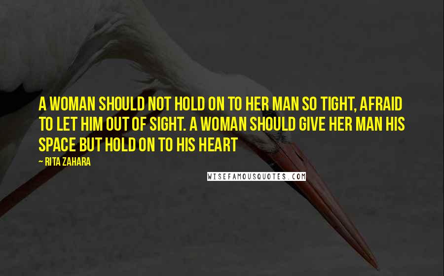 Rita Zahara Quotes: A woman should not hold on to her man so tight, afraid to let him out of sight. A woman should give her man his space but hold on to his heart