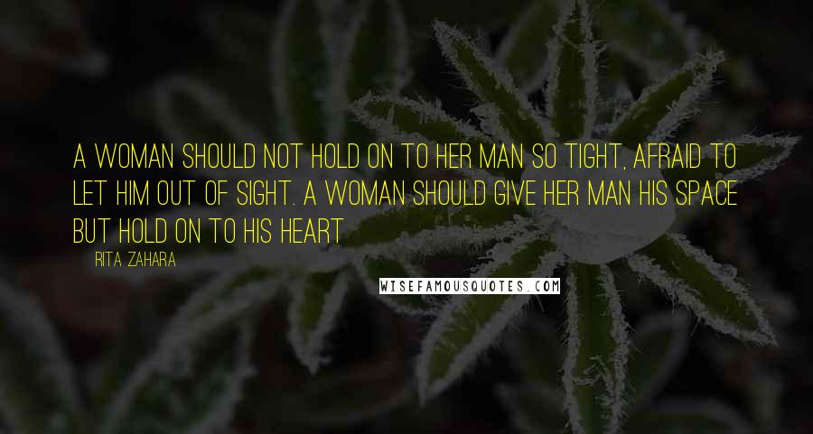 Rita Zahara Quotes: A woman should not hold on to her man so tight, afraid to let him out of sight. A woman should give her man his space but hold on to his heart