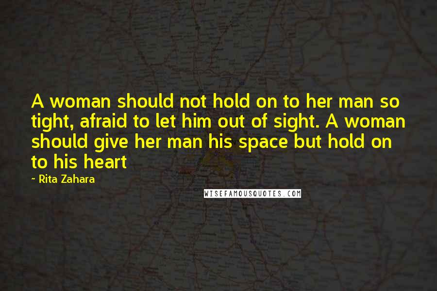 Rita Zahara Quotes: A woman should not hold on to her man so tight, afraid to let him out of sight. A woman should give her man his space but hold on to his heart