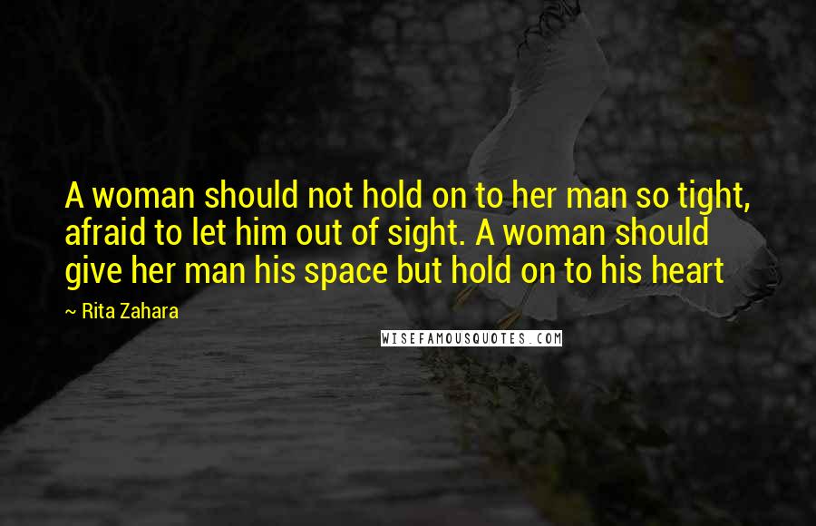Rita Zahara Quotes: A woman should not hold on to her man so tight, afraid to let him out of sight. A woman should give her man his space but hold on to his heart