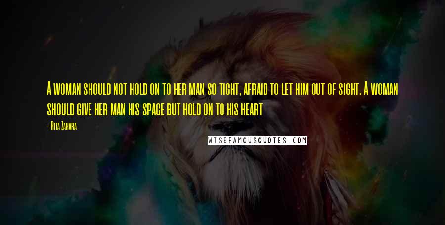 Rita Zahara Quotes: A woman should not hold on to her man so tight, afraid to let him out of sight. A woman should give her man his space but hold on to his heart