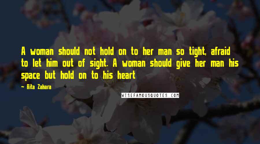 Rita Zahara Quotes: A woman should not hold on to her man so tight, afraid to let him out of sight. A woman should give her man his space but hold on to his heart