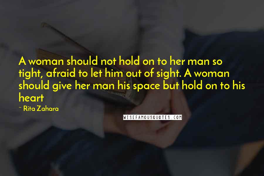 Rita Zahara Quotes: A woman should not hold on to her man so tight, afraid to let him out of sight. A woman should give her man his space but hold on to his heart