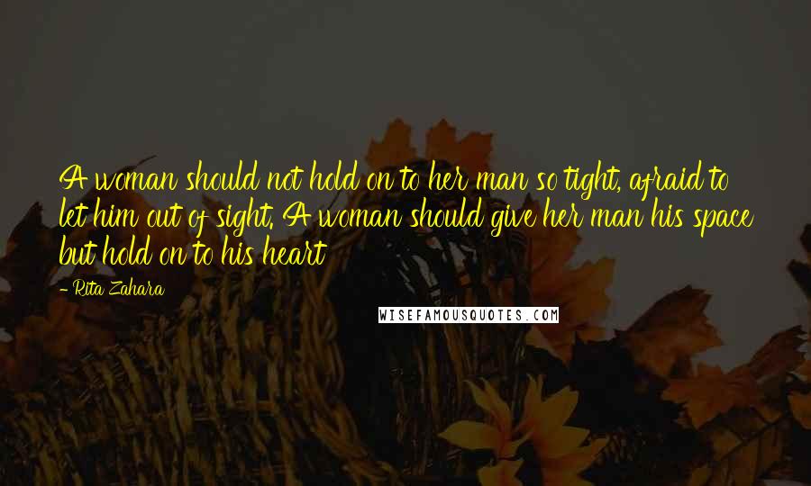 Rita Zahara Quotes: A woman should not hold on to her man so tight, afraid to let him out of sight. A woman should give her man his space but hold on to his heart