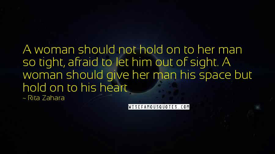 Rita Zahara Quotes: A woman should not hold on to her man so tight, afraid to let him out of sight. A woman should give her man his space but hold on to his heart