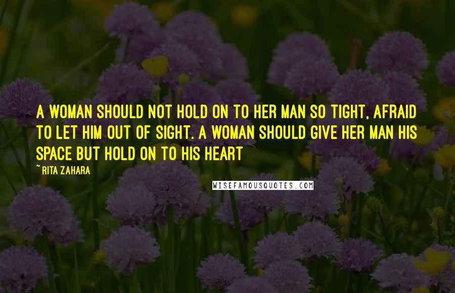 Rita Zahara Quotes: A woman should not hold on to her man so tight, afraid to let him out of sight. A woman should give her man his space but hold on to his heart