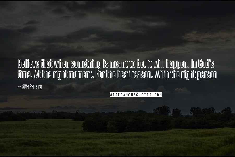 Rita Zahara Quotes: Believe that when something is meant to be, it will happen. In God's time. At the right moment. For the best reason. With the right person