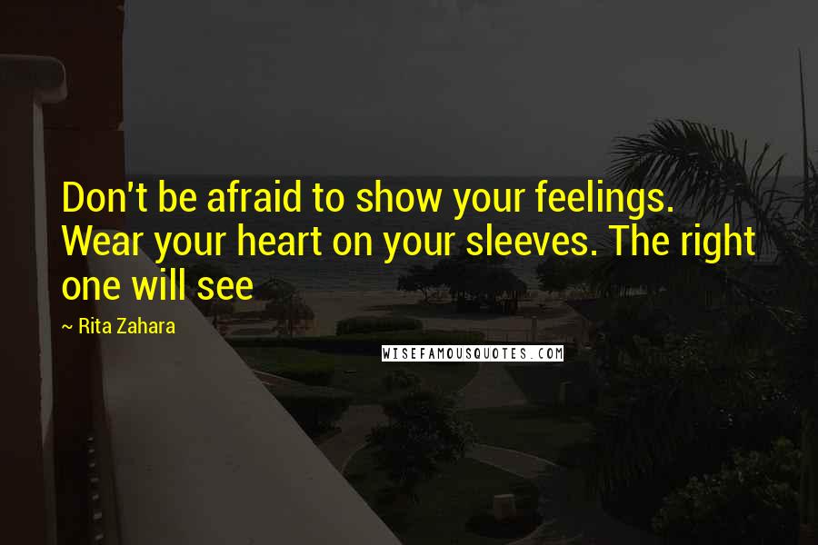 Rita Zahara Quotes: Don't be afraid to show your feelings. Wear your heart on your sleeves. The right one will see