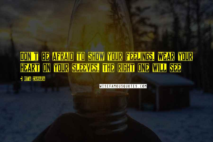 Rita Zahara Quotes: Don't be afraid to show your feelings. Wear your heart on your sleeves. The right one will see