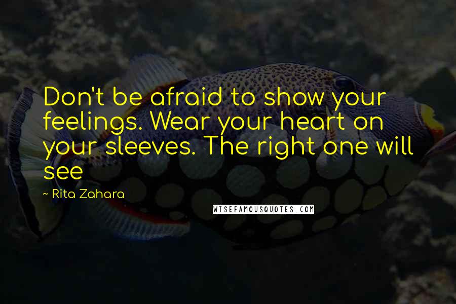 Rita Zahara Quotes: Don't be afraid to show your feelings. Wear your heart on your sleeves. The right one will see