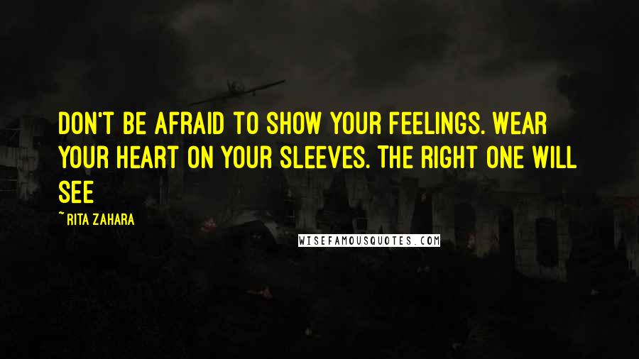 Rita Zahara Quotes: Don't be afraid to show your feelings. Wear your heart on your sleeves. The right one will see