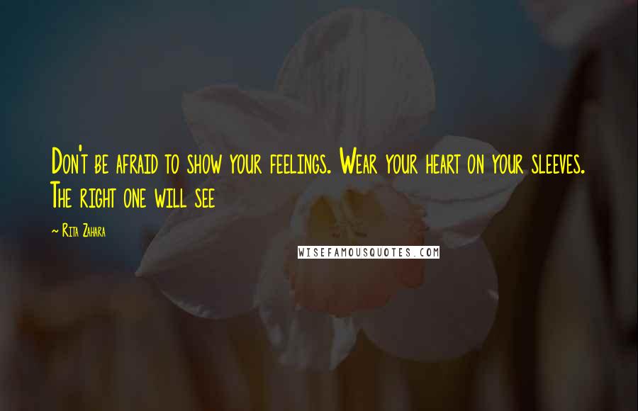 Rita Zahara Quotes: Don't be afraid to show your feelings. Wear your heart on your sleeves. The right one will see